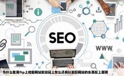 为什么我用ftp上传新网站到空间上怎么还有以前旧网站的东西在上面呢