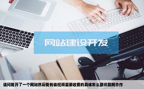请问我开了一个网站然后我有些视频需要收费的具体怎么跟优酷网合作