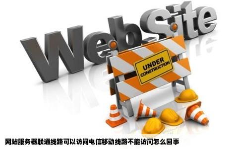 网站服务器联通线路可以访问电信移动线路不能访问怎么回事