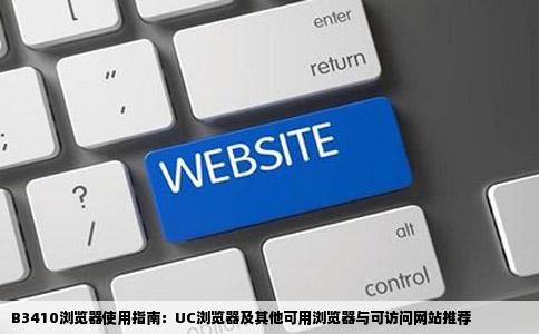 B3410浏览器使用指南：UC浏览器及其他可用浏览器与可访问网站推荐