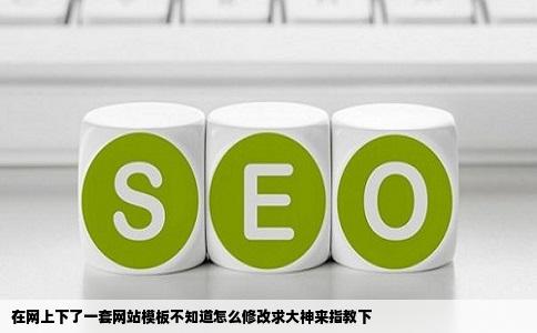 在网上下了一套网站模板不知道怎么修改求大神来指教下