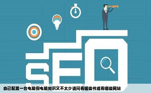 自己配置一台电脑但电脑知识又不太少请问看哪些书或看哪些网站