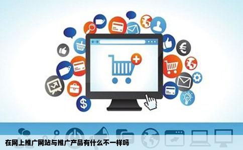 在网上推广网站与推广产品有什么不一样吗