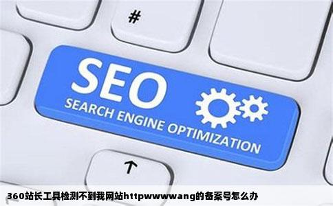 360站长工具检测不到我网站httpwwwwang的备案号怎么办