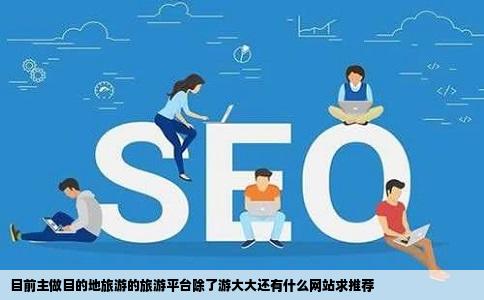 目前主做目的地旅游的旅游平台除了游大大还有什么网站求推荐