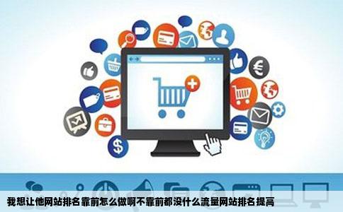我想让他网站排名靠前怎么做啊不靠前都没什么流量网站排名提高