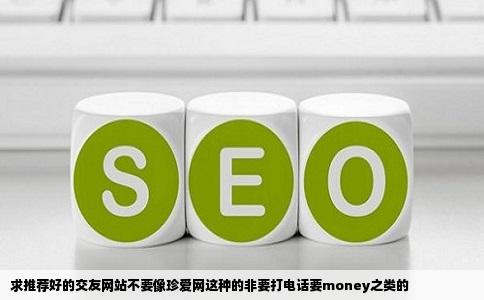 求推荐好的交友网站不要像珍爱网这种的非要打电话要money之类的