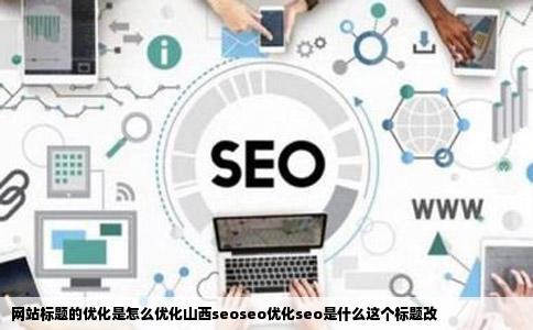 网站标题的优化是怎么优化山西seoseo优化seo是什么这个标题改