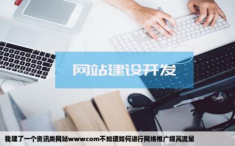 我建了一个资讯类网站wwwcom不知道如何进行网络推广提高流量