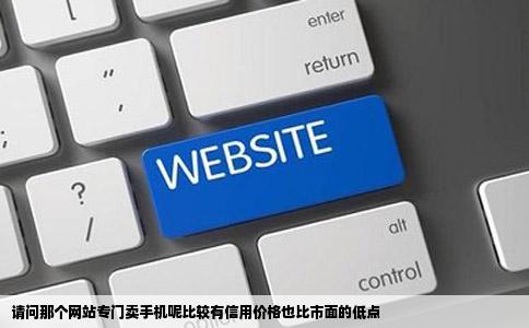 请问那个网站专门卖手机呢比较有信用价格也比市面的低点