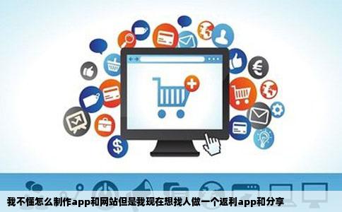 我不懂怎么制作app和网站但是我现在想找人做一个返利app和分享