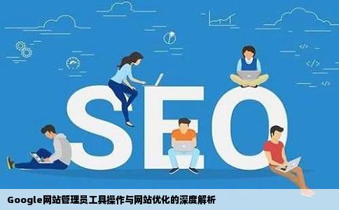 Google网站管理员工具操作与网站优化的深度解析