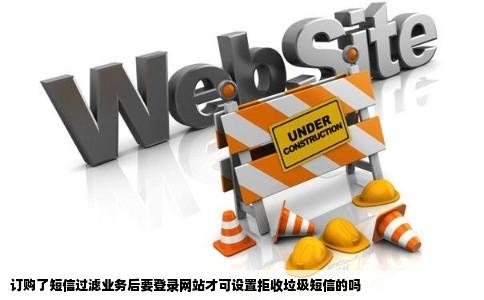 订购了短信过滤业务后要登录网站才可设置拒收垃圾短信的吗
