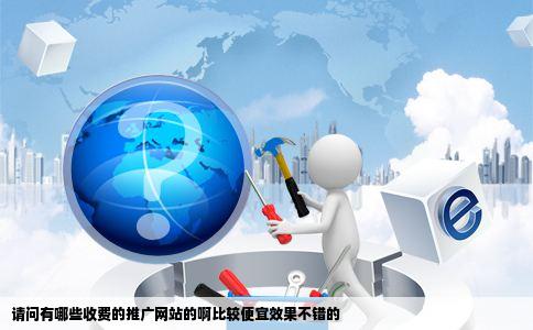 请问有哪些收费的推广网站的啊比较便宜效果不错的