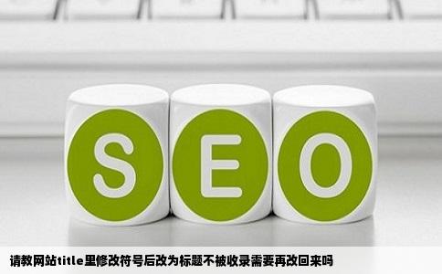 请教网站title里修改符号后改为标题不被收录需要再改回来吗