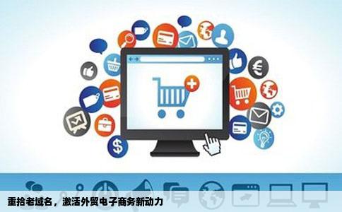 重拾老域名，激活外贸电子商务新动力