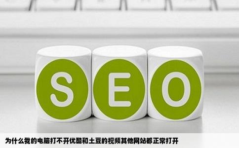 为什么我的电脑打不开优酷和土豆的视频其他网站都正常打开