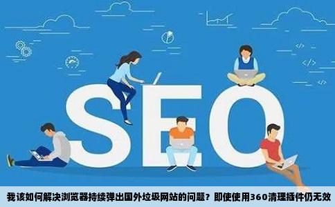 我该如何解决浏览器持续弹出国外垃圾网站的问题？即使使用360清理插件仍无效
