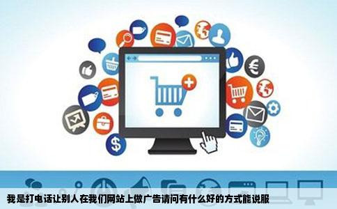 我是打电话让别人在我们网站上做广告请问有什么好的方式能说服