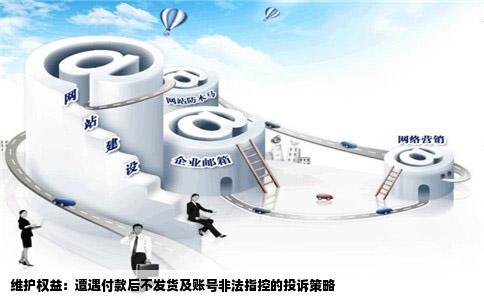 维护权益：遭遇付款后不发货及账号非法指控的投诉策略