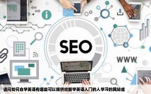 请问如何自学英语有哪些可以提供给新学英语入门的人学习的网站或