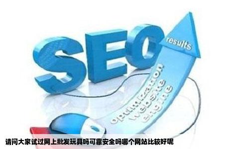 请问大家试过网上批发玩具吗可靠安全吗哪个网站比较好呢