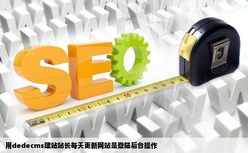 用dedecms建站站长每天更新网站是登陆后台操作