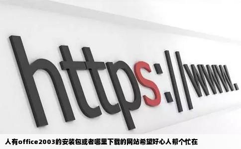 人有office2003的安装包或者哪里下载的网站希望好心人帮个忙在