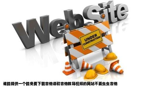 谁能提供一个能免费下载吉他谱和吉他教导视频的网站不要虫虫吉他