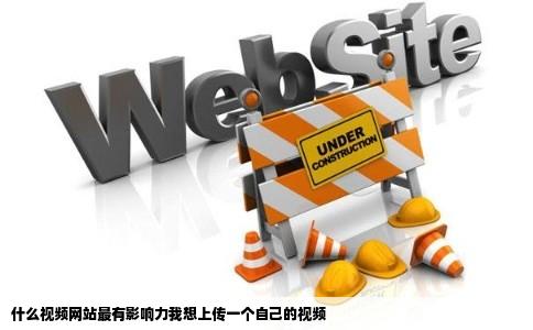 什么视频网站最有影响力我想上传一个自己的视频