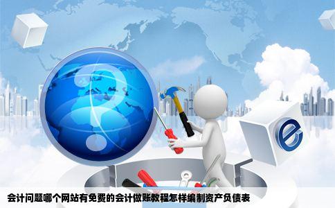 会计问题哪个网站有免费的会计做账教程怎样编制资产负债表