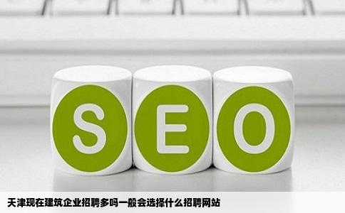天津现在建筑企业招聘多吗一般会选择什么招聘网站