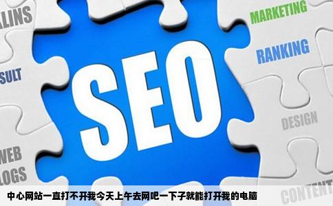中心网站一直打不开我今天上午去网吧一下子就能打开我的电脑