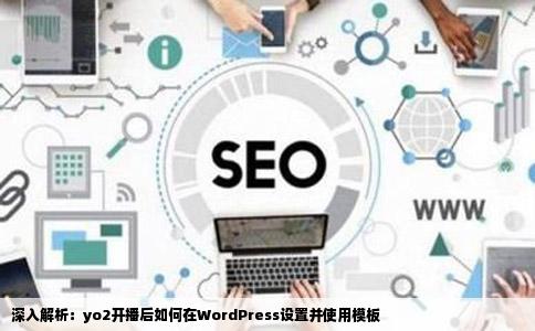 深入解析:yo2开播后如何在WordPress设置并使用模板