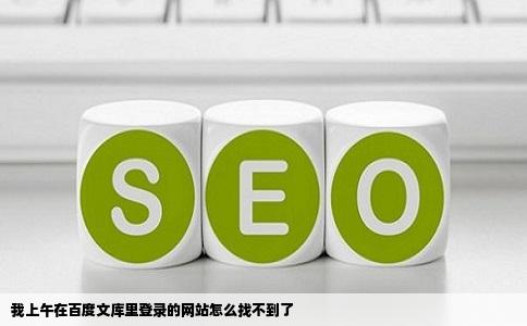 我上午在百度文库里登录的网站怎么找不到了
