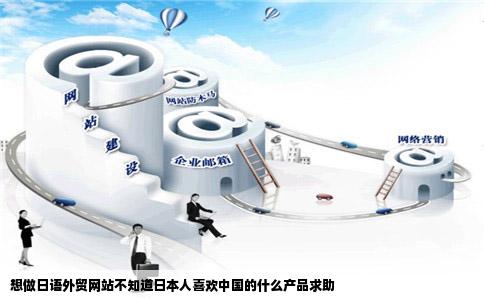 想做日语外贸网站不知道日本人喜欢中国的什么产品求助