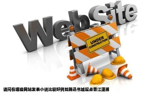 请问在哪些网站发表小说比较好例如腾迅书城起点晋江潇湘