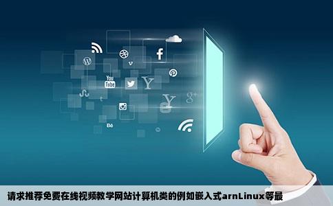 请求推荐免费在线视频教学网站计算机类的例如嵌入式arnLinux等最