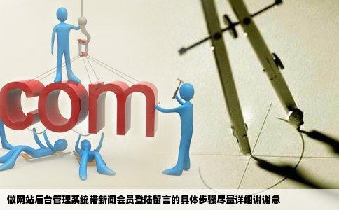 做网站后台管理系统带新闻会员登陆留言的具体步骤尽量详细谢谢急