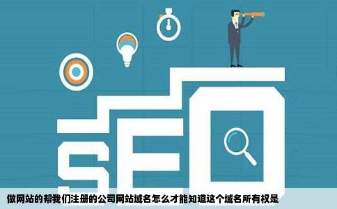 做网站的帮我们注册的公司网站域名怎么才能知道这个域名所有权是