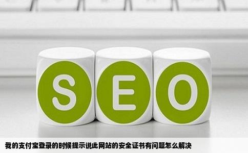 我的支付宝登录的时候提示说此网站的安全证书有问题怎么解决