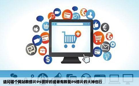 请问哪个网站教修片PS很好的或者有教我PS修片的大神也行