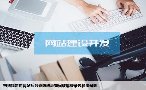 扫到指定的网站后台登陆地址如何破解登录名和密码呢