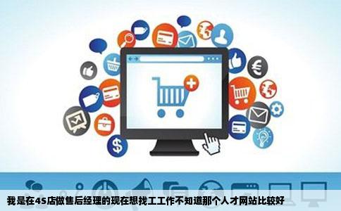 我是在4S店做售后经理的现在想找工工作不知道那个人才网站比较好