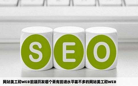 网站美工和WEB前端开发哪个更有前途水平差不多的网站美工和WEB