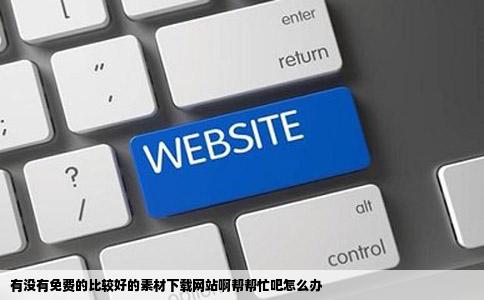 有没有免费的比较好的素材下载网站啊帮帮忙吧怎么办