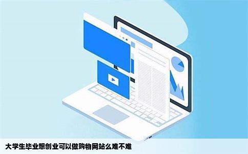 大学生毕业想创业可以做购物网站么难不难