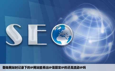 登陆网站时记录下的IP网站能看出IP是固定IP的还是流动IP吗