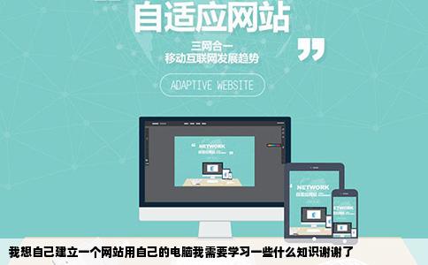 我想自己建立一个网站用自己的电脑我需要学习一些什么知识谢谢了