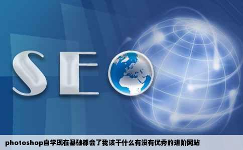 photoshop自学现在基础都会了我该干什么有没有优秀的进阶网站